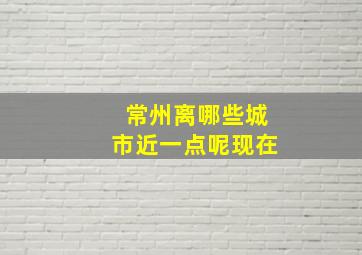 常州离哪些城市近一点呢现在