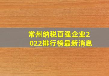 常州纳税百强企业2022排行榜最新消息