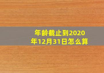 年龄截止到2020年12月31日怎么算