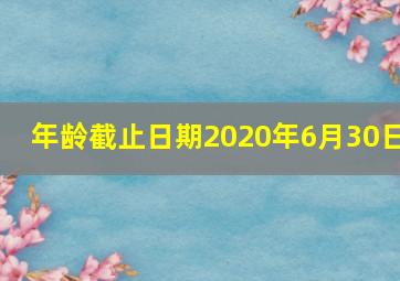 年龄截止日期2020年6月30日