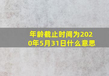 年龄截止时间为2020年5月31日什么意思