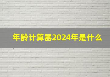 年龄计算器2024年是什么