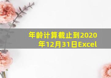 年龄计算截止到2020年12月31日Excel