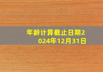 年龄计算截止日期2024年12月31日