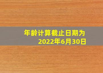 年龄计算截止日期为2022年6月30日