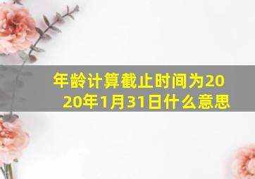 年龄计算截止时间为2020年1月31日什么意思