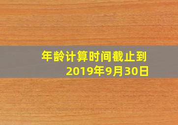 年龄计算时间截止到2019年9月30日