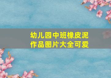 幼儿园中班橡皮泥作品图片大全可爱