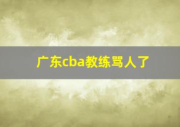 广东cba教练骂人了