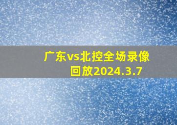 广东vs北控全场录像回放2024.3.7