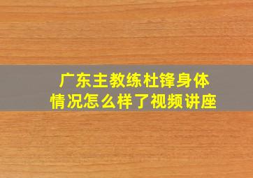 广东主教练杜锋身体情况怎么样了视频讲座