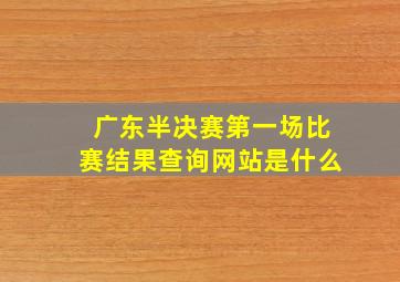 广东半决赛第一场比赛结果查询网站是什么