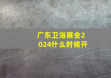 广东卫浴展会2024什么时候开