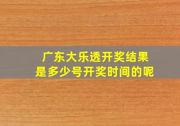 广东大乐透开奖结果是多少号开奖时间的呢