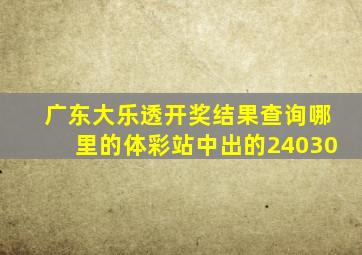 广东大乐透开奖结果查询哪里的体彩站中出的24030