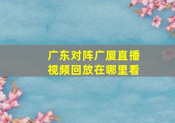 广东对阵广厦直播视频回放在哪里看