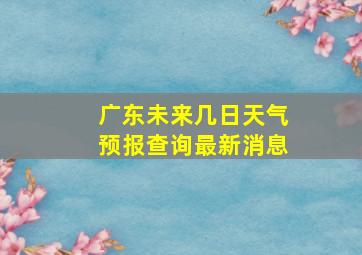 广东未来几日天气预报查询最新消息