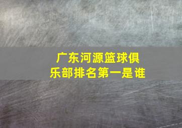 广东河源篮球俱乐部排名第一是谁