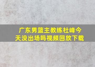 广东男篮主教练杜峰今天没出场吗视频回放下载