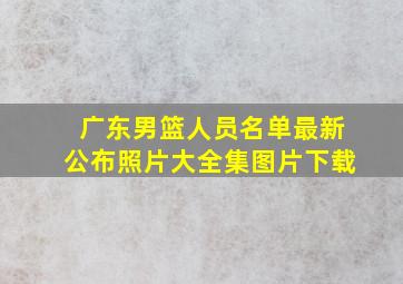 广东男篮人员名单最新公布照片大全集图片下载