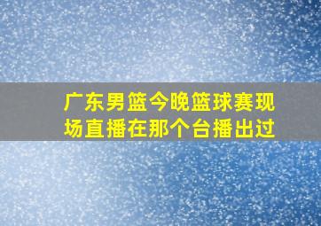 广东男篮今晚篮球赛现场直播在那个台播出过