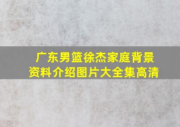 广东男篮徐杰家庭背景资料介绍图片大全集高清