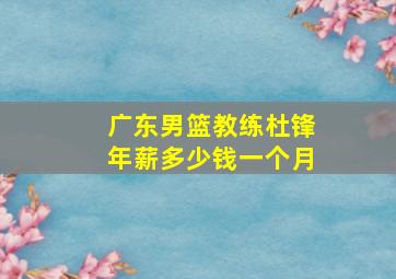 广东男篮教练杜锋年薪多少钱一个月