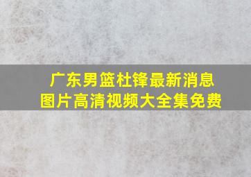 广东男篮杜锋最新消息图片高清视频大全集免费