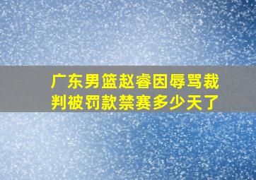 广东男篮赵睿因辱骂裁判被罚款禁赛多少天了