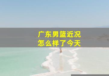 广东男篮近况怎么样了今天