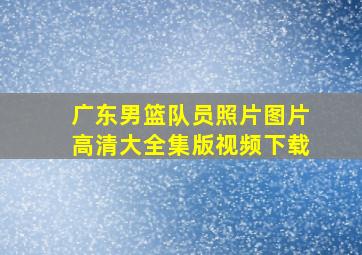 广东男篮队员照片图片高清大全集版视频下载