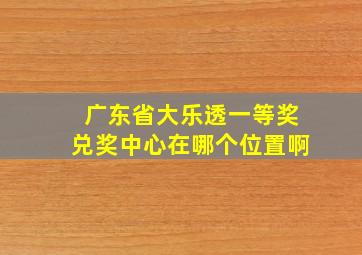 广东省大乐透一等奖兑奖中心在哪个位置啊