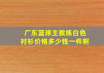 广东篮球主教练白色衬衫价格多少钱一件啊