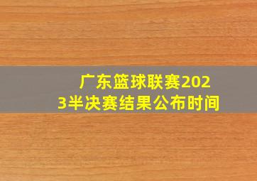 广东篮球联赛2023半决赛结果公布时间