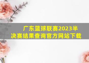 广东篮球联赛2023半决赛结果查询官方网站下载