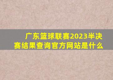 广东篮球联赛2023半决赛结果查询官方网站是什么