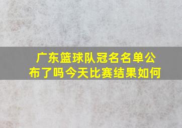 广东篮球队冠名名单公布了吗今天比赛结果如何