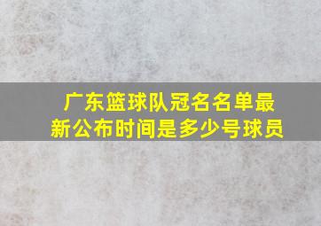 广东篮球队冠名名单最新公布时间是多少号球员