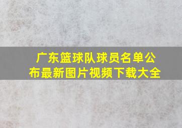 广东篮球队球员名单公布最新图片视频下载大全