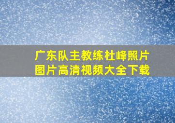 广东队主教练杜峰照片图片高清视频大全下载