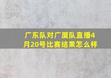 广东队对广厦队直播4月20号比赛结果怎么样