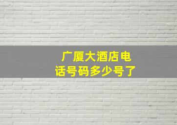 广厦大酒店电话号码多少号了