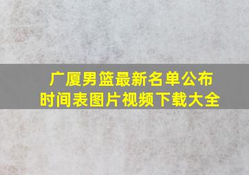 广厦男篮最新名单公布时间表图片视频下载大全