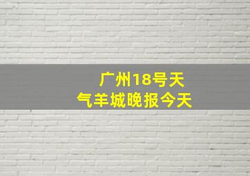 广州18号天气羊城晚报今天