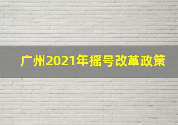 广州2021年摇号改革政策