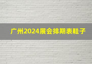 广州2024展会排期表鞋子