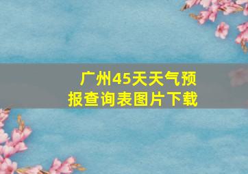 广州45天天气预报查询表图片下载