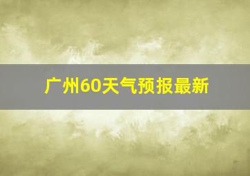 广州60天气预报最新