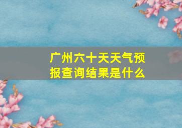 广州六十天天气预报查询结果是什么