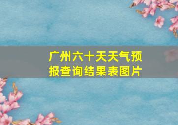 广州六十天天气预报查询结果表图片